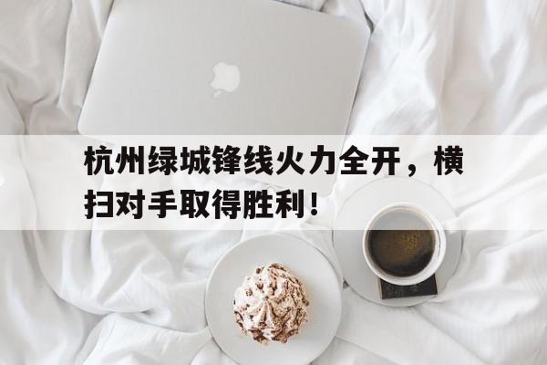半岛体育APP-包含杭州绿城锋线火力全开，横扫对手取得胜利！的词条-半岛体育APP