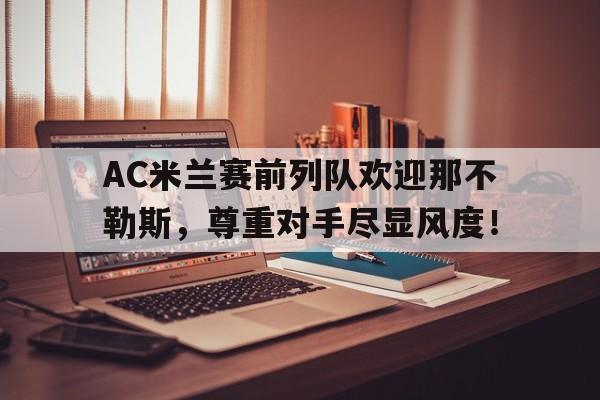 半岛体育-AC米兰赛前列队欢迎那不勒斯，尊重对手尽显风度！-半岛体育