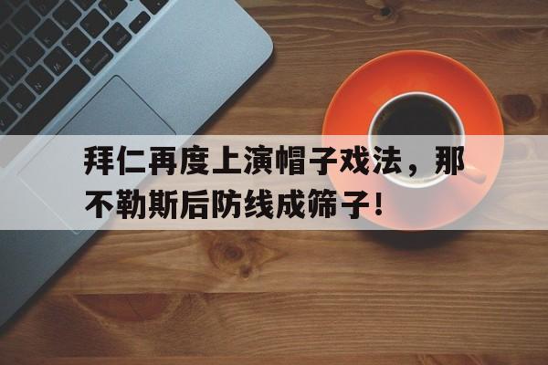 半岛体育APP-拜仁再度上演帽子戏法，那不勒斯后防线成筛子！-半岛体育APP